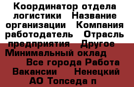 Координатор отдела логистики › Название организации ­ Компания-работодатель › Отрасль предприятия ­ Другое › Минимальный оклад ­ 25 000 - Все города Работа » Вакансии   . Ненецкий АО,Топседа п.